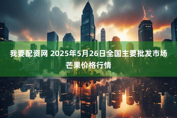 我要配资网 2025年5月26日全国主要批发市场芒果价格行情