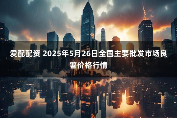 爱配配资 2025年5月26日全国主要批发市场良薯价格行情