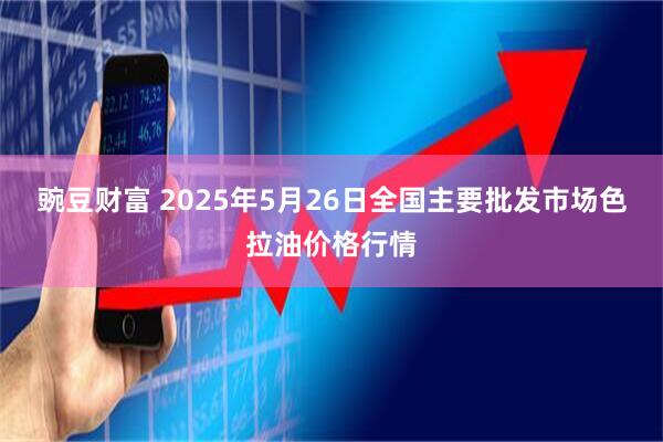 豌豆财富 2025年5月26日全国主要批发市场色拉油价格行情