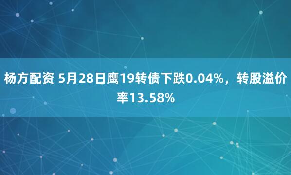 杨方配资 5月28日鹰19转债下跌0.04%,转股溢价率13.58%