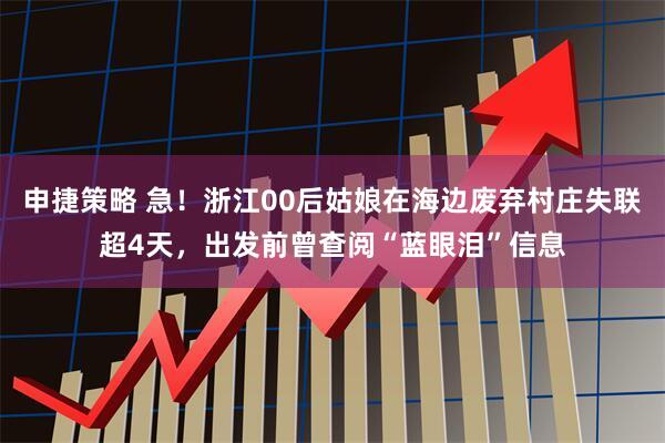 申捷策略 急！浙江00后姑娘在海边废弃村庄失联超4天，出发前曾查阅“蓝眼泪”信息