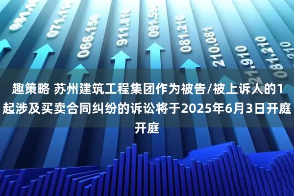 趣策略 苏州建筑工程集团作为被告/被上诉人的1起涉及买卖合同纠纷的诉讼将于2025年6月3日开庭