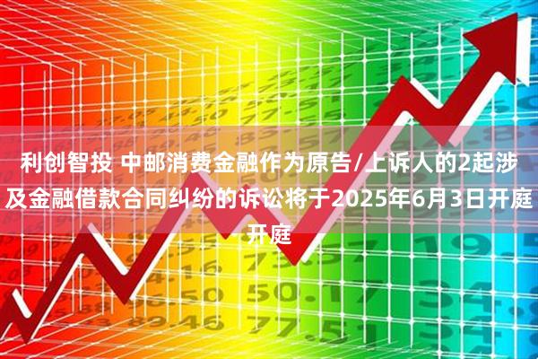 利创智投 中邮消费金融作为原告/上诉人的2起涉及金融借款合同纠纷的诉讼将于2025年6月3日开庭