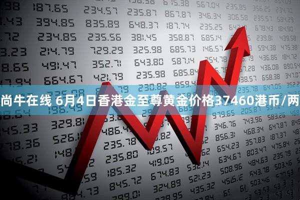 尚牛在线 6月4日香港金至尊黄金价格37460港币/两