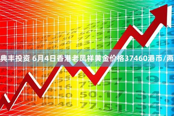 典丰投资 6月4日香港老凤祥黄金价格37460港币/两