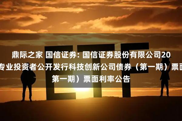 鼎际之家 国信证券: 国信证券股份有限公司2025年面向专业投资者公开发行科技创新公司债券（第一期）票面利率公告