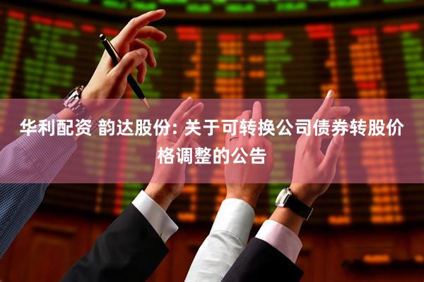 华利配资 韵达股份: 关于可转换公司债券转股价格调整的公告
