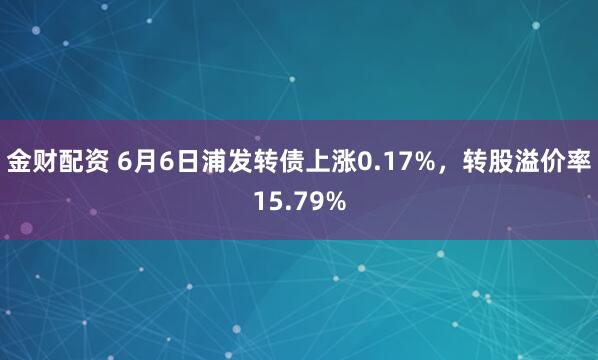 金财配资 6月6日浦发转债上涨0.17%，转股溢价率15.79%
