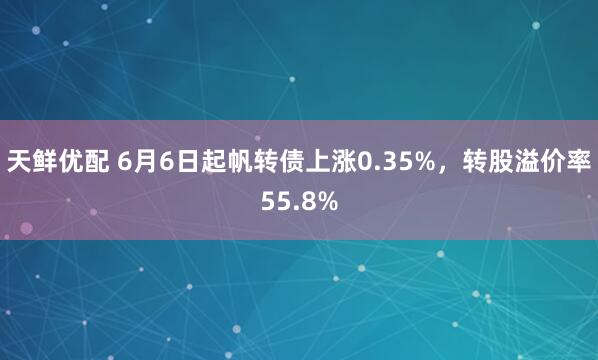 天鲜优配 6月6日起帆转债上涨0.35%，转股溢价率55.8%