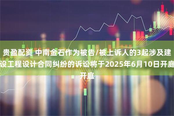 贵盈配资 中南金石作为被告/被上诉人的3起涉及建设工程设计合同纠纷的诉讼将于2025年6月10日开庭