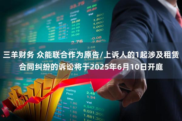 三羊财务 众能联合作为原告/上诉人的1起涉及租赁合同纠纷的诉讼将于2025年6月10日开庭