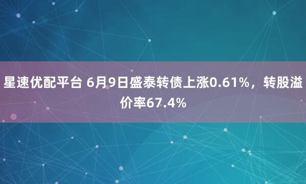 星速优配平台 6月9日盛泰转债上涨0.61%，转股溢价率67.4%