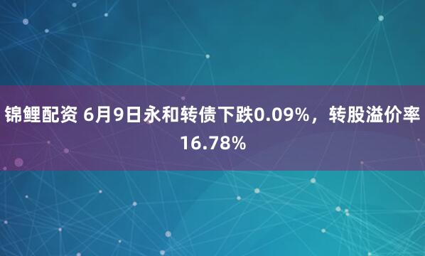锦鲤配资 6月9日永和转债下跌0.09%，转股溢价率16.78%