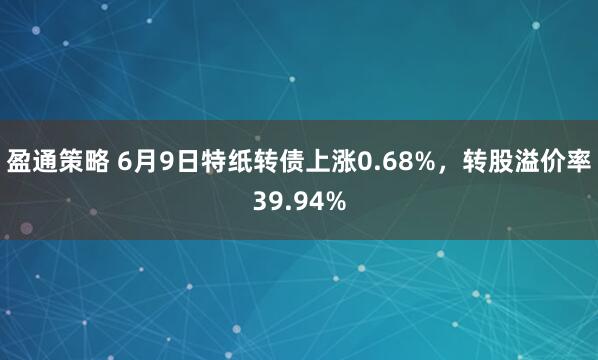 盈通策略 6月9日特纸转债上涨0.68%，转股溢价率39.94%