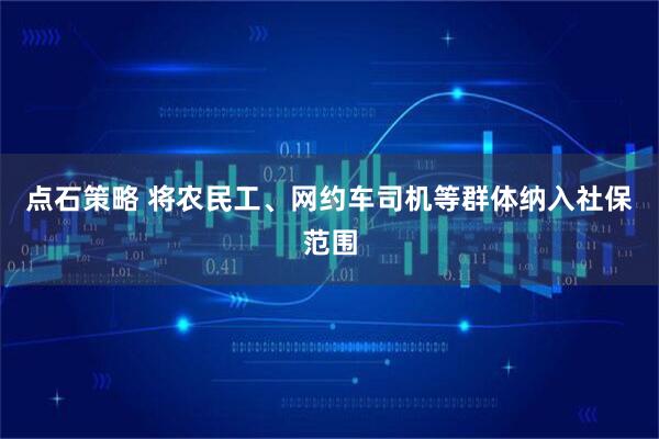 点石策略 将农民工、网约车司机等群体纳入社保范围