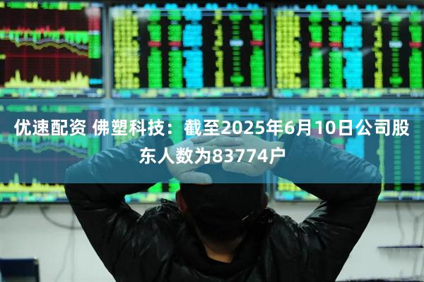 优速配资 佛塑科技：截至2025年6月10日公司股东人数为83774户