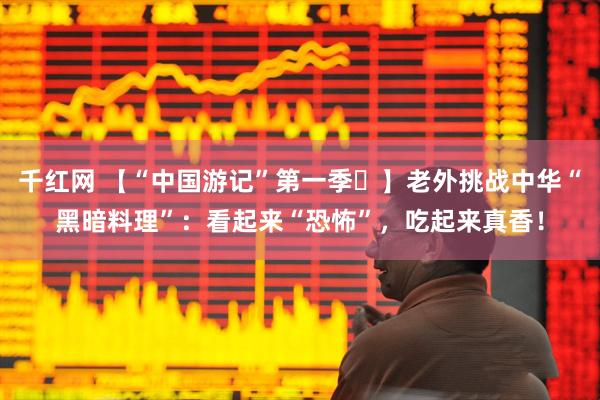 千红网 【“中国游记”第一季㊶】老外挑战中华“黑暗料理”：看起来“恐怖”，吃起来真香！