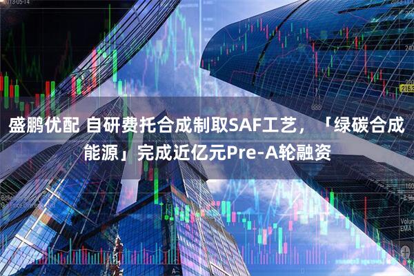 盛鹏优配 自研费托合成制取SAF工艺，「绿碳合成能源」完成近亿元Pre-A轮融资