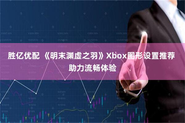 胜亿优配 《明末渊虚之羽》Xbox图形设置推荐 助力流畅体验