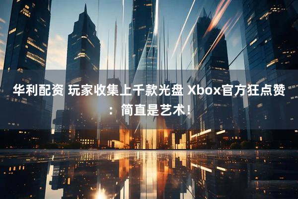 华利配资 玩家收集上千款光盘 Xbox官方狂点赞：简直是艺术！