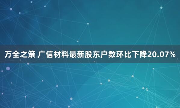 万全之策 广信材料最新股东户数环比下降20.07%
