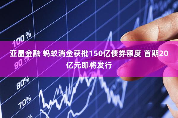 亚晶金融 蚂蚁消金获批150亿债券额度 首期20亿元即将发行