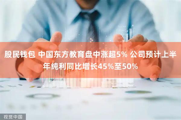 股民钱包 中国东方教育盘中涨超5% 公司预计上半年纯利同比增长45%至50%