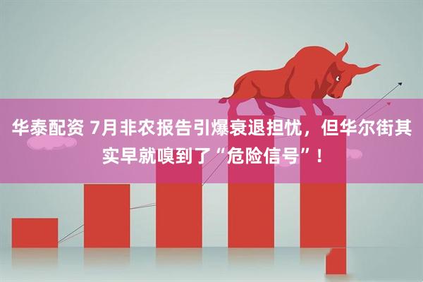 华泰配资 7月非农报告引爆衰退担忧，但华尔街其实早就嗅到了“危险信号”！