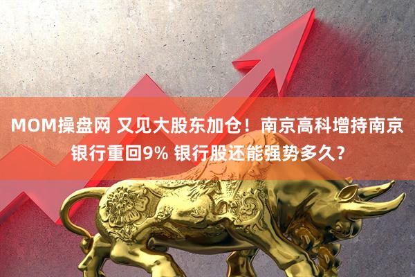 MOM操盘网 又见大股东加仓！南京高科增持南京银行重回9% 银行股还能强势多久？