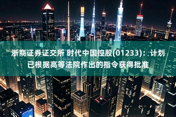 浙商证券证交所 时代中国控股(01233)：计划已根据高等法院作出的指令获得批准