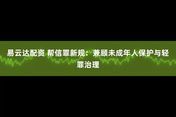 易云达配资 帮信罪新规：兼顾未成年人保护与轻罪治理
