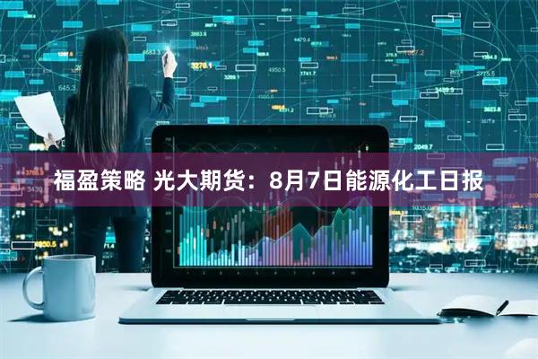 福盈策略 光大期货：8月7日能源化工日报