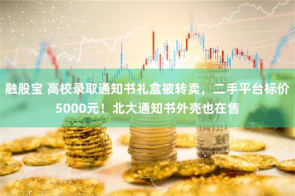 融股宝 高校录取通知书礼盒被转卖，二手平台标价5000元！北大通知书外壳也在售