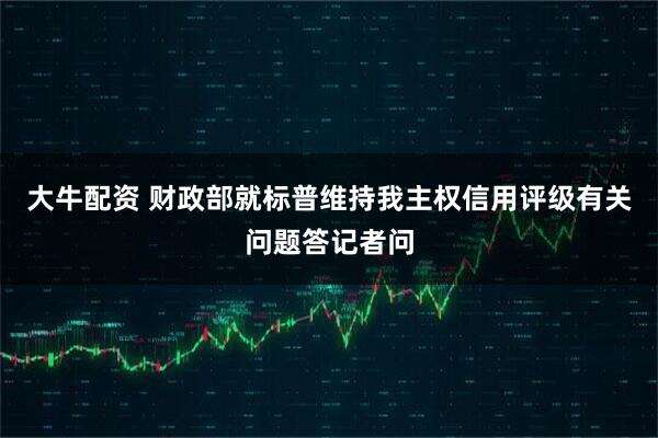 大牛配资 财政部就标普维持我主权信用评级有关问题答记者问