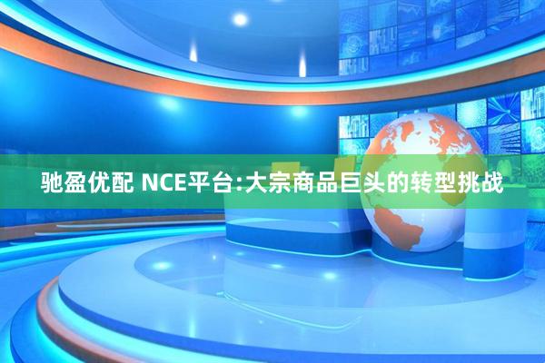 驰盈优配 NCE平台:大宗商品巨头的转型挑战