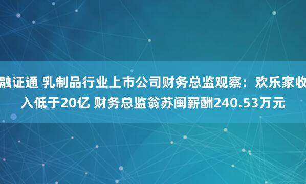融证通 乳制品行业上市公司财务总监观察：欢乐家收入低于20亿 财务总监翁苏闽薪酬240.53万元