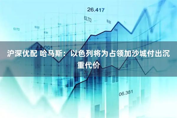 沪深优配 哈马斯：以色列将为占领加沙城付出沉重代价