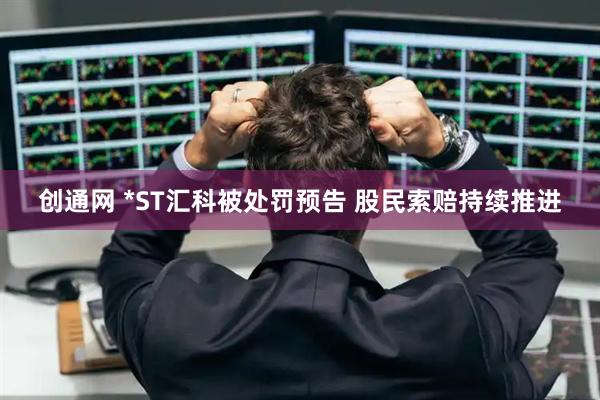 创通网 *ST汇科被处罚预告 股民索赔持续推进