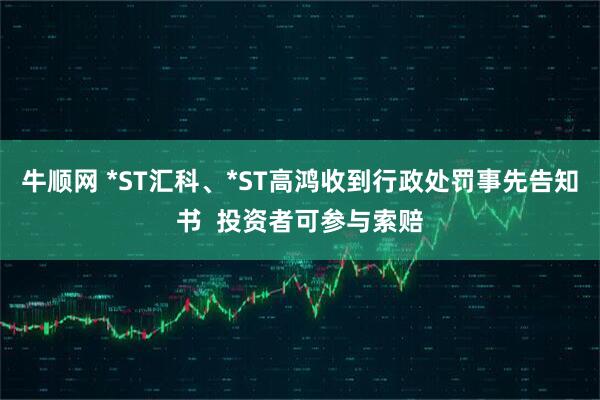 牛顺网 *ST汇科、*ST高鸿收到行政处罚事先告知书  投资者可参与索赔