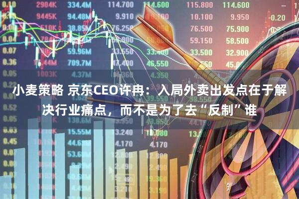 小麦策略 京东CEO许冉：入局外卖出发点在于解决行业痛点，而不是为了去“反制”谁