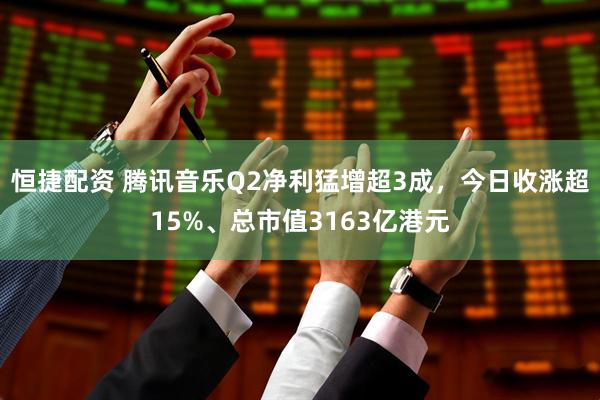 恒捷配资 腾讯音乐Q2净利猛增超3成，今日收涨超15%、总市值3163亿港元