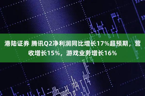 港陆证券 腾讯Q2净利润同比增长17%超预期，营收增长15%，游戏业务增长16%