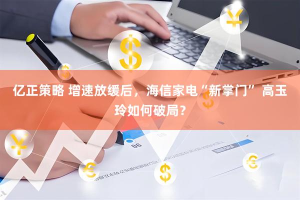 亿正策略 增速放缓后，海信家电“新掌门” 高玉玲如何破局？
