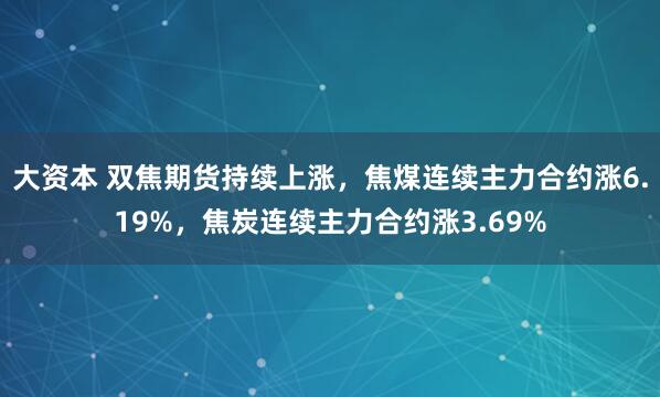 大资本 双焦期货持续上涨，焦煤连续主力合约涨6.19%，焦炭连续主力合约涨3.69%