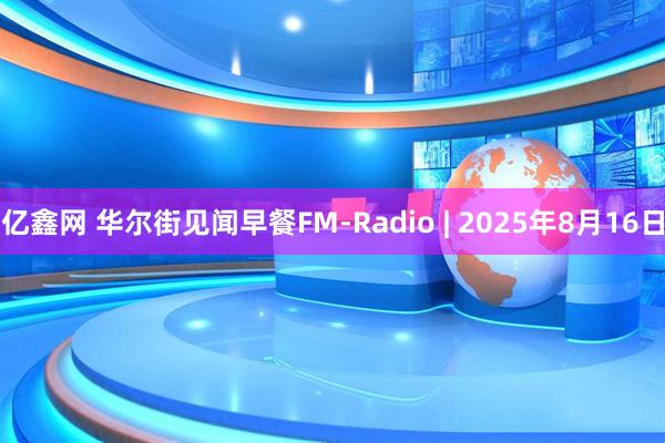 亿鑫网 华尔街见闻早餐FM-Radio | 2025年8月16日