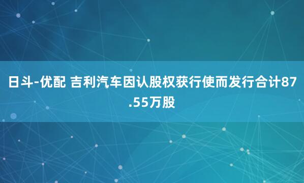 日斗-优配 吉利汽车因认股权获行使而发行合计87.55万股