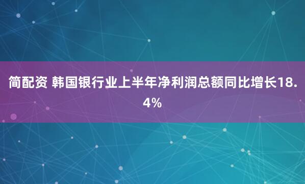 简配资 韩国银行业上半年净利润总额同比增长18.4%