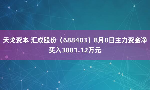 天戈资本 汇成股份（688403）8月8日主力资金净买入3881.12万元