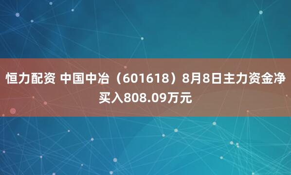 恒力配资 中国中冶（601618）8月8日主力资金净买入808.09万元