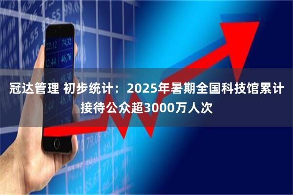 冠达管理 初步统计：2025年暑期全国科技馆累计接待公众超3000万人次
